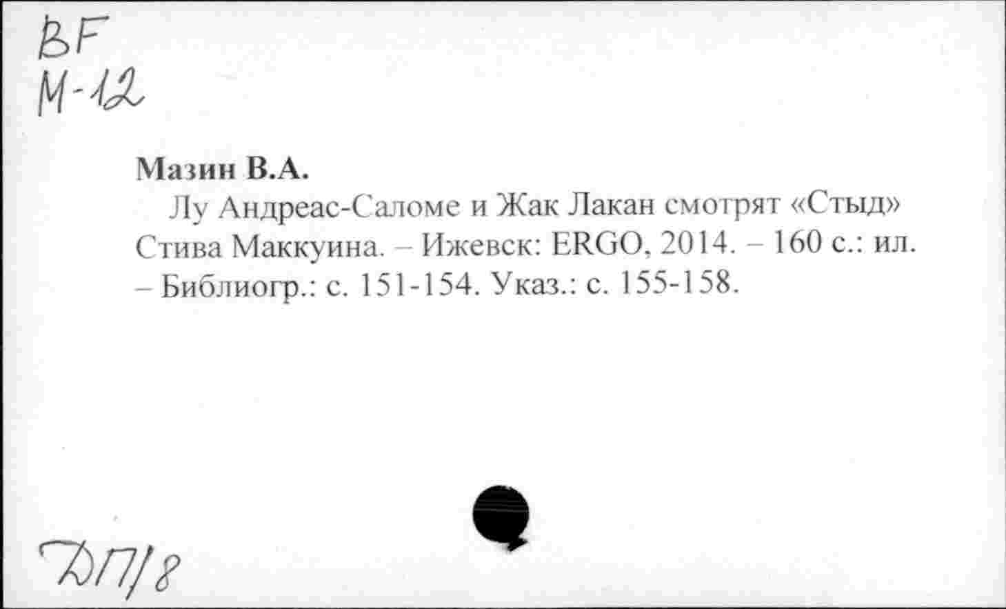 ﻿Мазин В.А.
Лу Андреас-Саломе и Жак Лакан смотрят «Стыд» Стива Маккуина. - Ижевск: ERGO, 2014.-160 с.: ил. - Библиогр.: с. 151-154. Указ.: с. 155-158.